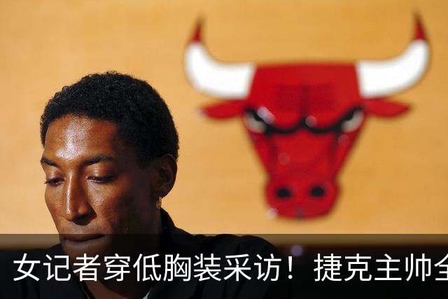 女记者穿低胸装采访！捷克主帅全程望天，一眼都不敢看