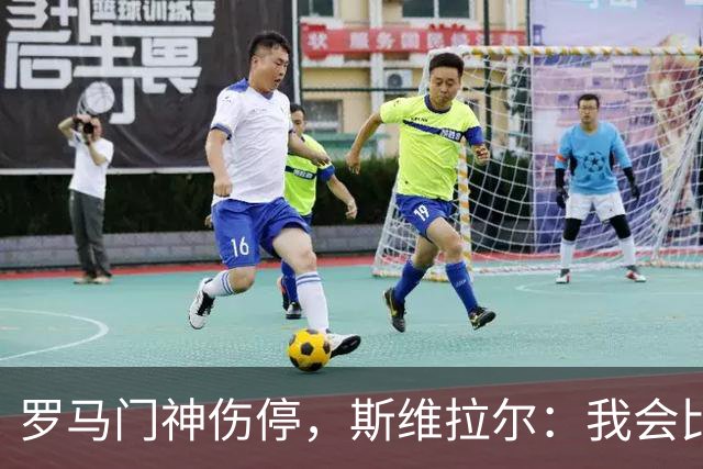 罗马门神伤停，斯维拉尔：我会比以前更强回来