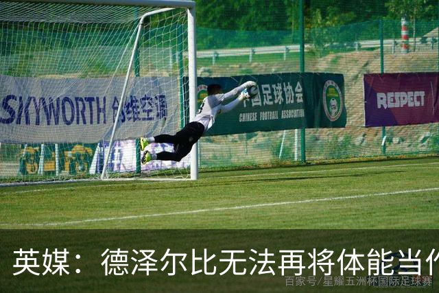 英媒：德泽尔比无法再将体能当作借口，出国拉练也想提升士气