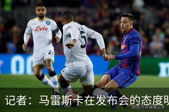 记者：马雷斯卡在发布会的态度明显经过设计，强硬但不傲慢