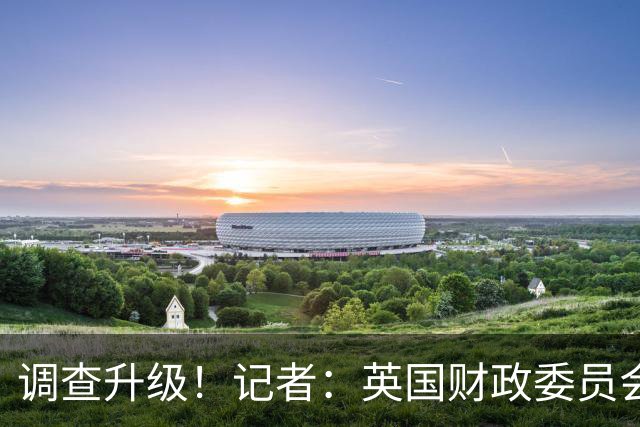 调查升级！记者：英国财政委员会主席致函税务海关总署咨询曼城案
