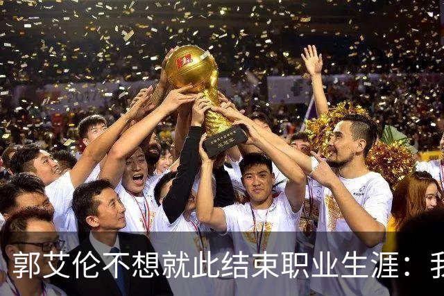 郭艾伦不想就此结束职业生涯：我会努力再试一试！