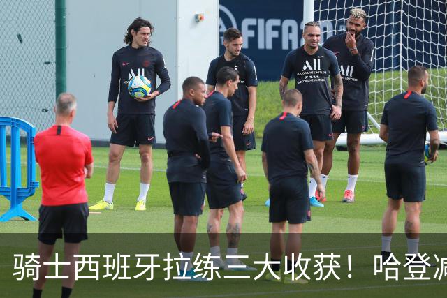 骑士西班牙拉练三大收获！哈登减负，主帅变了，全队开启内卷竞争